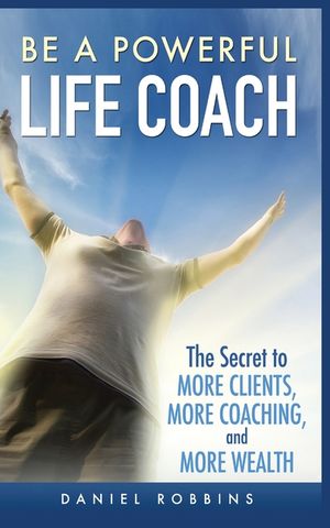 Be a Powerful Life Coach: The Secret to More Clients, More Coaching, and More Wealth image number 0