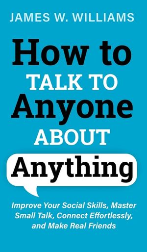 How to Talk to Anyone About Anything: Improve Your Social Skills, Master Small Talk, Connect Effortlessly, and Make Real Friends image number 0
