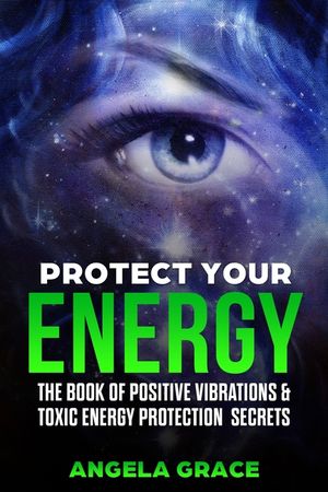 Protect Your Energy: The Book of Positive Vibrations & Toxic Energy Protection Secrets image number 0
