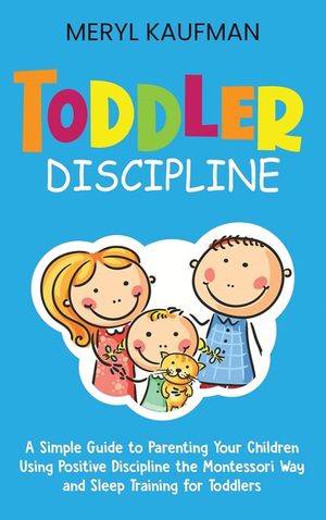 Toddler Discipline: A Simple Guide to Parenting Your Children Using Positive Discipline the Montessori Way and Sleep Training for Toddlers image number 0