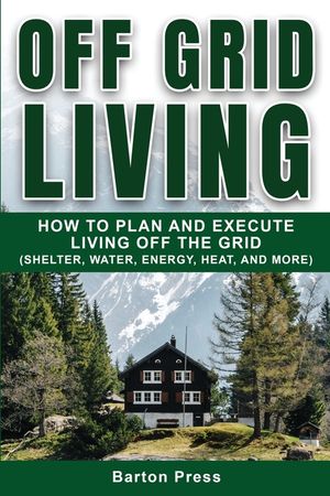 Off Grid Living: How to Plan and Execute Living off the Grid (Shelter, Water, Energy, Heat, and More) image number 0