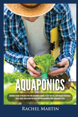Aquaponics: Beginner's Guide To Building Your Own Aquaponics Garden System That Will Grow Organic Vegetables, Fruits, Herbs and Ra image number 0
