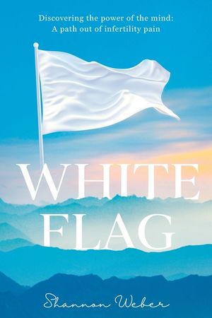 White Flag: Discovering the Power of the Mind: A Path out of Infertility Pain image number 0