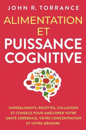 Alimentation et puissance cognitive: Superaliments, recettes, collations et conseils pour am&eacute;liorer votre sant&eacute; c&eacute;r&eacute;brale, votre concentration et votr image number 0