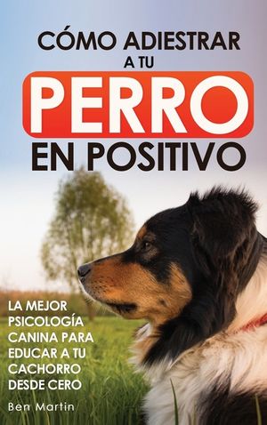 C&oacute;mo Adiestrar a tu Perro en Positivo: Gu&iacute;a Completa de T&eacute;cnicas de Adiestramiento y Condicionamiento Canino image number 0