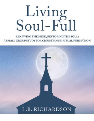 Living Soul-Full: Renewing the Mind, Restoring the Soul: A Small Group Study for Christian Spiritual Formation image number 0