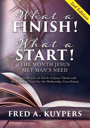 What a Finish! What a Start! The Month Jesus Met Man's Need: The Last Month on Earth of Jesus Christ and the Synoptic Case for the Wednesday Crucifixi image number 0