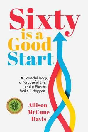 Sixty Is a Good Start: A Powerful Body, a Purposeful Life, and a Plan to Make it Happen image number 0