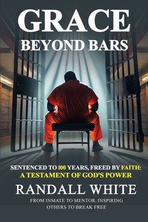 Grace Beyond Bars: Sentenced to 100 Years, Freed by Faith: A Testament of God's Power image number 0