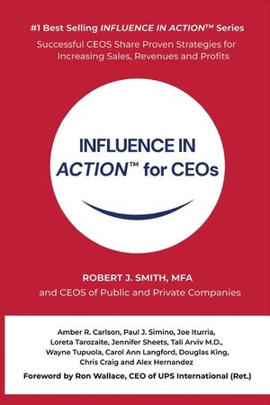 INFLUENCE IN ACTION(TM) for CEOs: Written by Robert J. Smith, MFA and CEOs: Amber R. Carlson Paul J. Simino Joseph Iturria Loreta Tarozaite Jennifer S image number 0