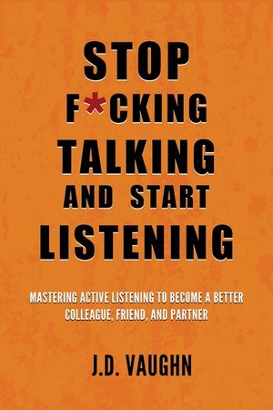 Stop F*cking Talking and Start Listening: Mastering Active Listening to Become a Better Colleague, Friend, and Partner image number 0