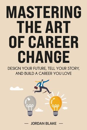 Mastering the Art of Career Change: Design Your Future, Tell Your Story, and Build a Career You Love image number 0