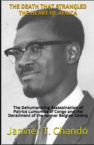 The Death That Strangled the Heart of Africa: The Dehumanizing Assassination of Patrice Lumumba of Congo and the Derailment of the former Belgian Colo image number 0