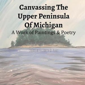 Canvassing The Upper Peninsula of Michigan: A Work of Paintings and Poetry image number 0