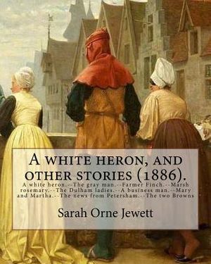 A white heron, and other stories (1886). By: Sarah Orne Jewett: A white heron.--The gray man.--Farmer Finch.--Marsh rosemary.--The Dulham ladies.--A b image number 0
