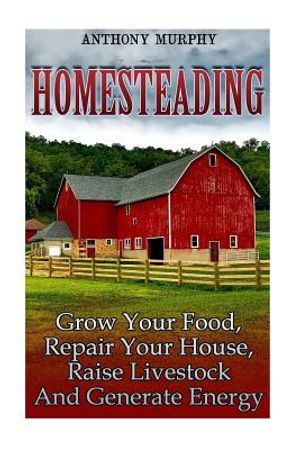 Homesteading: Grow Your Food, Repair Your House, Raise Livestock And Generate Energy: (Homesteading for Beginners, Farming) image number 0