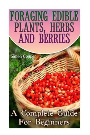 Foraging Edible Plants, Herbs And Berries: A Complete Guide For Beginners: (Backyard Foraging, Foraging Plants) image number 0