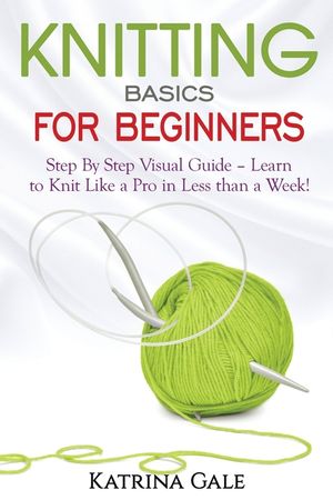 Knitting Basics for Beginners: Step By Step Visual Guide - Learn to Knit Like a Pro in Less than a Week! image number 0