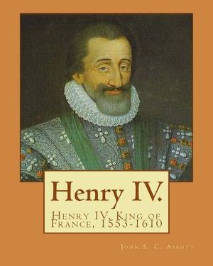 Henry IV. By: John S. C. Abbott: Henry IV, King of France, 1553-1610 image number 0