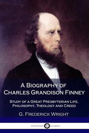 A Biography of Charles Grandison Finney: Study of a Great Presbyterian Life, Philosophy, Theology and Creed image number 0