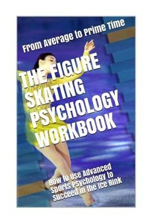 The Figure Skating Psychology Workbook: How to Use Advanced Sports Psychology to Succeed in the Ice Rink image number 0
