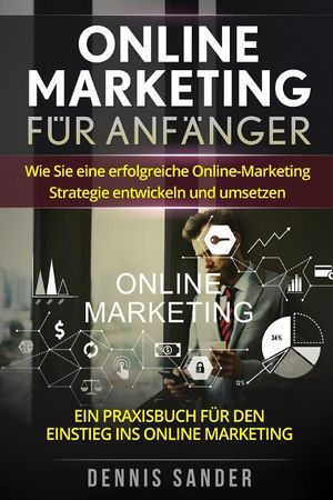 Online Marketing f&uuml;r Anf&auml;nger: Wie Sie eine erfolgreiche Online-Marketing Strategie entwickeln und umsetzen. Ein Praxisbuch f&uuml;r den Einstieg ins Onli image number 0