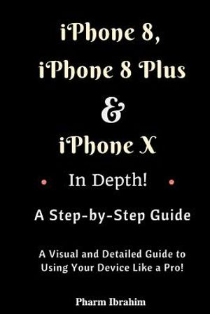 iPhone 8, iPhone 8 Plus and iPhone X in Depth! a Step-By-Step Manual: (a Visual and Detailed Guide to Using Your Device Like a Pro!) image number 0