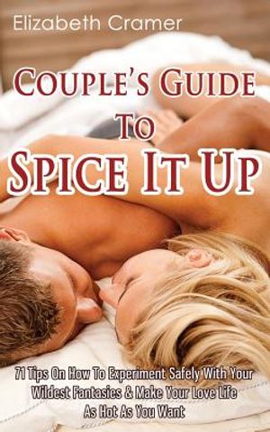 Couple's Guide To Spice It Up: 71 Tips On How To Experiment Safely With Your Wildest Fantasies & Make Your Love Life As Hot As You Want image number 0
