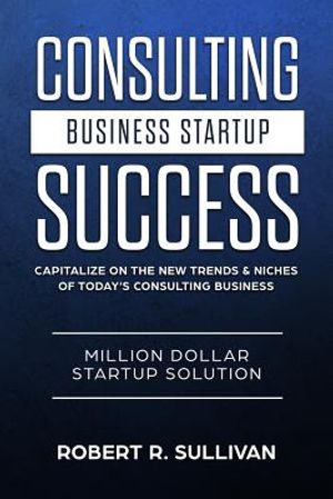 Consulting Business Startup Success: Capitalize on the New Trends & Niches of Today's Consulting Business - Million Dollar Startup Solution image number 0