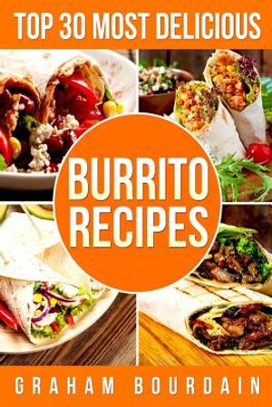 Top 30 Most Delicious Burrito Recipes: A Burrito Cookbook with Beef, Lamb, Pork, Chorizo, Chicken and Turkey - [Books on Mexican Food] - (Top 30 Most image number 0