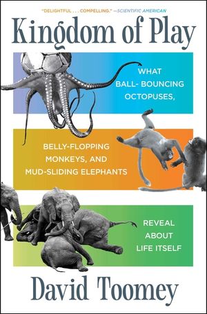 Kingdom of Play: What Ball-Bouncing Octopuses, Belly-Flopping Monkeys, and Mud-Sliding Elephants Reveal about Life Itself image number 0