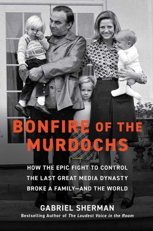 Bonfire of the Murdochs: How the Epic Fight to Control the Last Great Media Dynasty Broke a Family -- And the World image number 0
