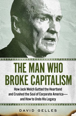 The Man Who Broke Capitalism: How Jack Welch Gutted the Heartland and Crushed the Soul of Corporate America--And How to Undo His Legacy image number 0