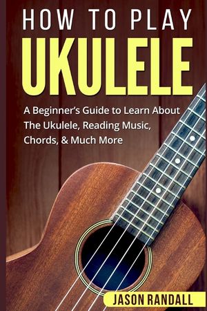 How To Play Ukulele: A Beginner's Guide to Learn About The Ukulele, Reading Music, Chords, & Much More image number 0