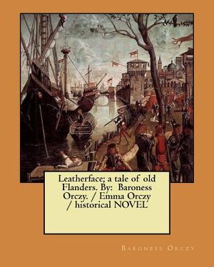 Leatherface; a tale of old Flanders. By: Baroness Orczy. / Emma Orczy / historical NOVEL image number 0