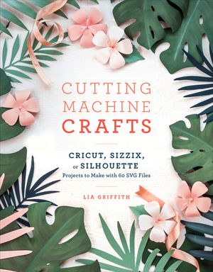 Cutting Machine Crafts with Your Cricut, Sizzix, or Silhouette: Die Cutting Machine Projects to Make with 60 Svg Files image number 0