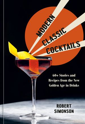 Modern Classic Cocktails: 60+ Stories and Recipes from the New Golden Age in Drinks image number 0