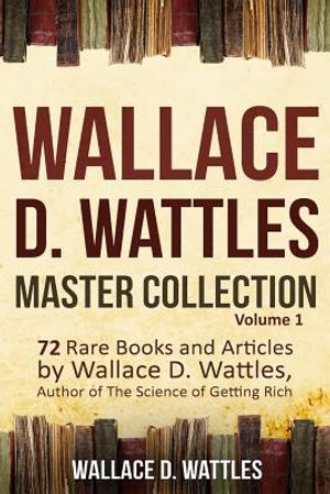 Wallace D. Wattles Master Collection, Volume 1: 72 Rare Books and Articles by Wallace D. Wattles, Author of the Science of Getting Rich image number 0