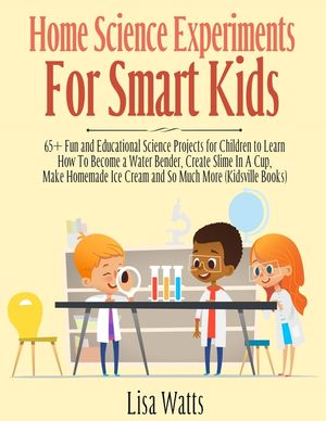 Home Science Experiments for Smart Kids!: 65+ Fun and Educational Science Projects for Children to Learn How to Become a Water Bender, Create Slime in image number 0