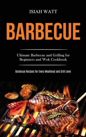 Barbecue: Ultimate Barbecue and Grilling for Beginners and Wok Cookbook (Barbecue Recipes for Every Meathead and Grill Lover) image number 0