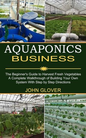 Aquaponics Business: A Complete Walkthrough of Building Your Own System With Step by Step Directions (The Beginner's Guide to Harvest Fresh image number 0