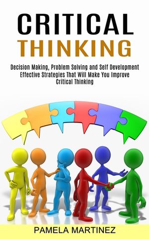 Critical Thinking: Decision Making, Problem Solving and Self Development (Effective Strategies That Will Make You Improve Critical Thinki image number 0