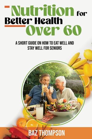 Nutrition for Better Health Over 60: A Short Guide on How to Eat Well and Stay Well for Seniors image number 0