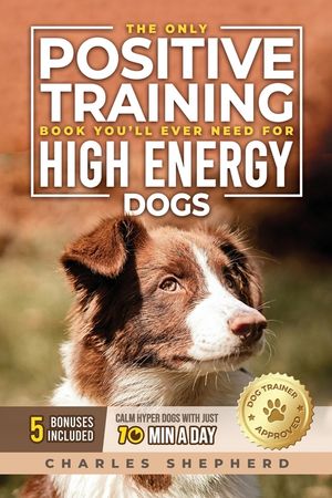 The Only Positive Training Book You'll Ever Need for High-Energy Dogs: Complete Step-by-Step Guide to Calm Your Hyper Dog, Stop Destructive Behaviors image number 0