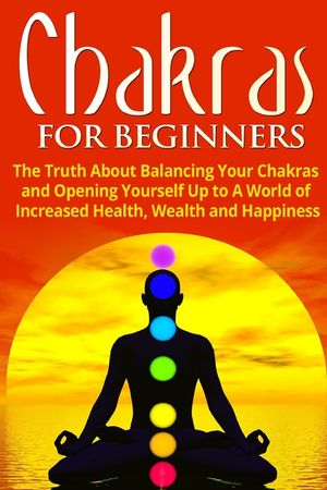 Chakras for Beginners: The Truth About Balancing Your Chakras and Opening Yourself Up to A World of Increased Health, Wealth and Happiness image number 0