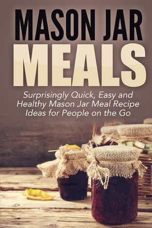 Mason Jar Meals: Surprisingly Quick, Easy and Healthy Mason Jar Meal Recipe Ideas for People on the Go image number 0