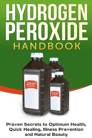 Hydrogen Peroxide Handbook: Proven Secrets to Optimum Health, Quick Healing, Illness Prevention and Natural Beauty image number 0