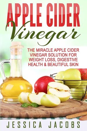 Apple Cider Vinegar: The Miracle Apple Cider Vinegar Solution For Weight Loss, Digestive Health & Beautiful Skin image number 0