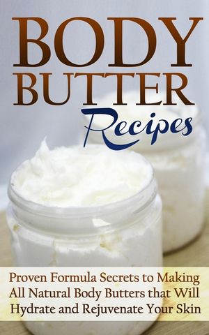 Body Butter Recipes: Proven Formula Secrets to Making All Natural Body Butters that Will Hydrate and Rejuvenate Your Skin image number 0