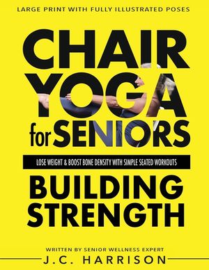 Chair Yoga For Strength: For Seniors To Lose Weight, Improve Mobility, Reduce Pain, Boost Bone Density & Gain Independence With Simple Seated Workouts image number 0